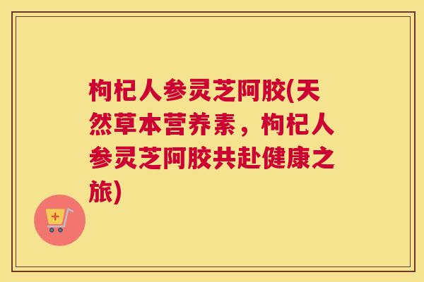 枸杞人参灵芝阿胶(天然草本营养素，枸杞人参灵芝阿胶共赴健康之旅)