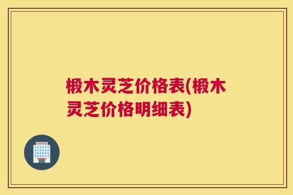 椴木灵芝价格表(椴木灵芝价格明细表)