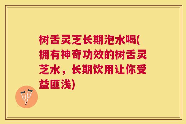 树舌灵芝长期泡水喝(拥有神奇功效的树舌灵芝水,长期饮用让你受益匪浅) 树舌灵芝长期泡水喝(拥有神奇功效的树舌灵芝水,长期饮用让你受益匪浅)