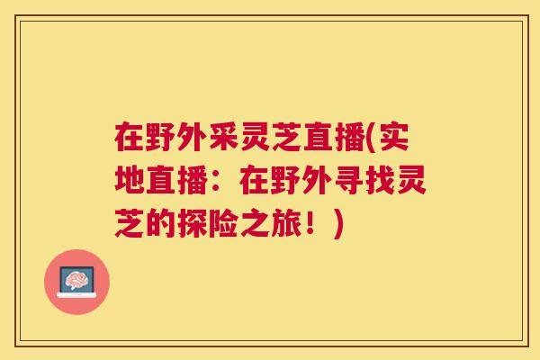 在野外采灵芝直播(实地直播：在野外寻找灵芝的探险之旅！)
