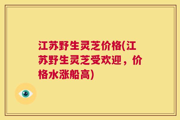 江苏野生灵芝价格(江苏野生灵芝受欢迎，价格水涨船高)