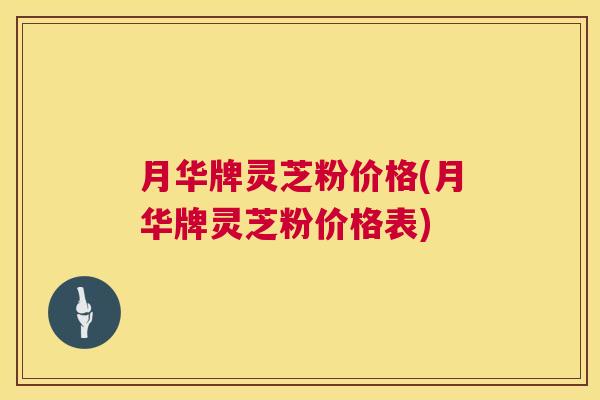 月华牌灵芝粉价格(月华牌灵芝粉价格表) 月华牌灵芝粉价格(月华牌灵芝粉价格表)