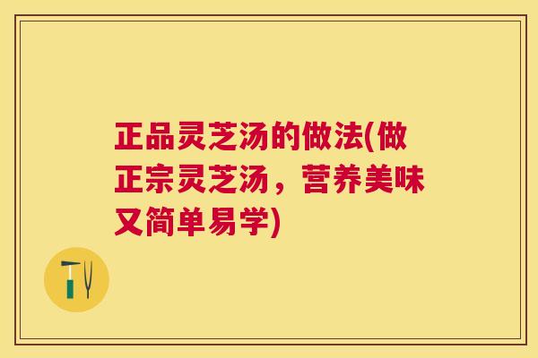 正品灵芝汤的做法(做正宗灵芝汤,营养美味又简单易学) 正品灵芝汤的做法(做正宗灵芝汤,营养美味又简单易学)