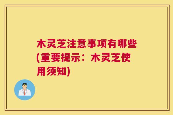 木灵芝注意事项有哪些(重要提示：木灵芝使用须知)