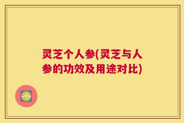 灵芝个人参(灵芝与人参的功效及用途对比) 灵芝个人参(灵芝与人参的功效及用途对比)