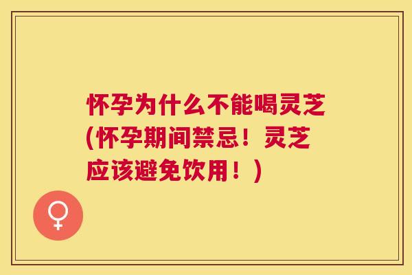 怀孕为什么不能喝灵芝(怀孕期间禁忌！灵芝应该避免饮用！)