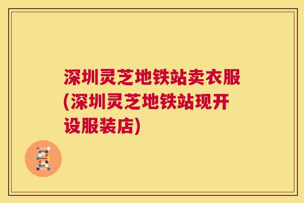 深圳灵芝地铁站卖衣服(深圳灵芝地铁站现开设服装店) 深圳灵芝地铁站卖衣服(深圳灵芝地铁站现开设服装店)
