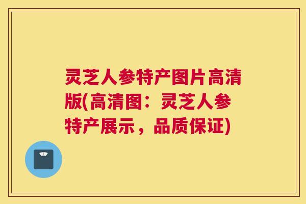 灵芝人参特产图片高清版(高清图：灵芝人参特产展示，品质保证)