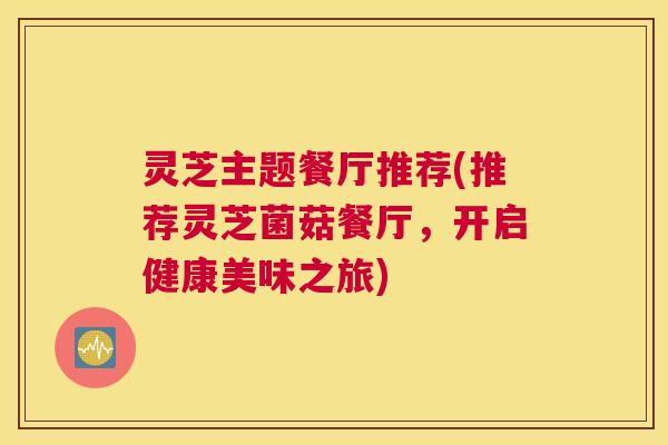灵芝主题餐厅推荐(推荐灵芝菌菇餐厅，开启健康美味之旅)