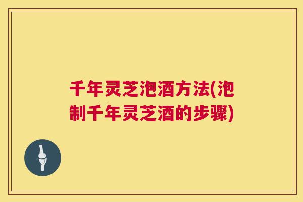 千年灵芝泡酒方法(泡制千年灵芝酒的步骤)