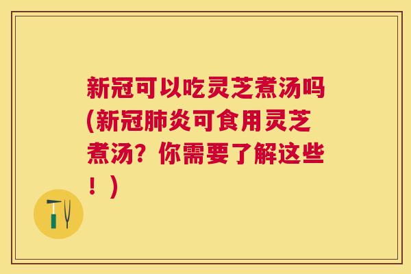 新冠可以吃灵芝煮汤吗(新冠炎可食用灵芝煮汤?你需要了解这些!) 新冠可以吃灵芝煮汤吗(新冠炎可食用灵芝煮汤?你需要了解这些!)