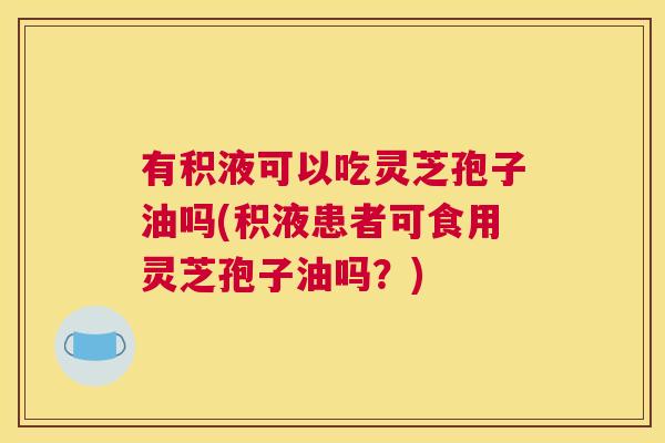 有积液可以吃灵芝孢子油吗(积液患者可食用灵芝孢子油吗?) 有积液可以吃灵芝孢子油吗(积液患者可食用灵芝孢子油吗?)