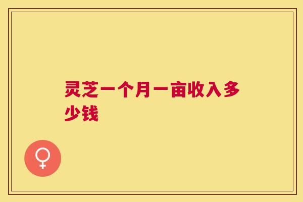 灵芝一个月一亩收入多少钱