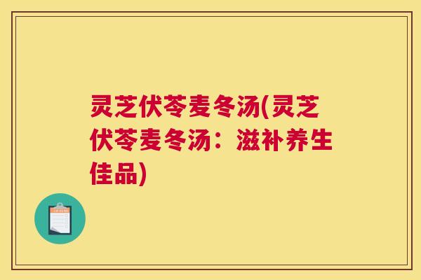 灵芝伏苓麦冬汤(灵芝伏苓麦冬汤:滋补养生佳品) 灵芝伏苓麦冬汤(灵芝伏苓麦冬汤:滋补养生佳品)