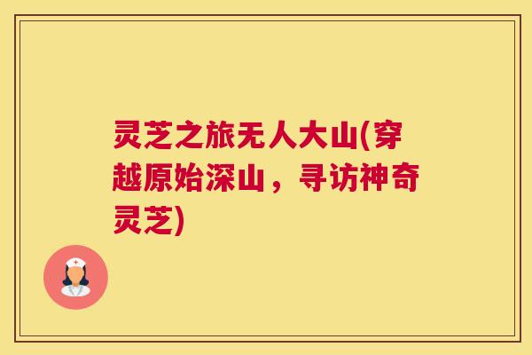 灵芝之旅无人大山(穿越原始深山，寻访神奇灵芝)