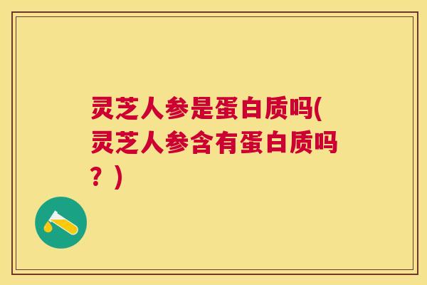 灵芝人参是蛋白质吗(灵芝人参含有蛋白质吗？)