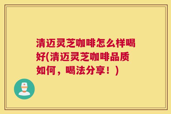 清迈灵芝咖啡怎么样喝好(清迈灵芝咖啡品质如何,喝法分享!) 清迈灵芝咖啡怎么样喝好(清迈灵芝咖啡品质如何,喝法分享!)
