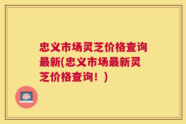 忠义市场灵芝价格查询最新(忠义市场最新灵芝价格查询！)