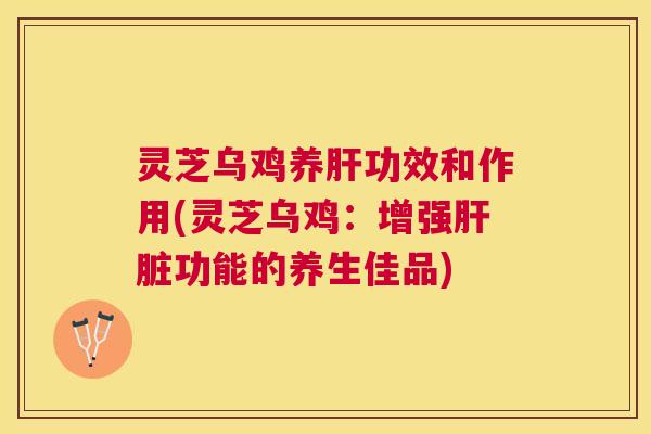 灵芝乌鸡养功效和作用(灵芝乌鸡：增强功能的养生佳品)