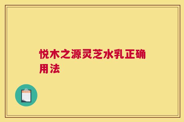 悦木之源灵芝水乳正确用法
