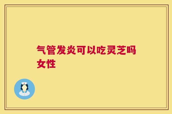 气管发炎可以吃灵芝吗女性