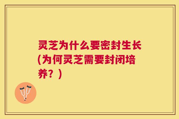 灵芝为什么要密封生长(为何灵芝需要封闭培养？)