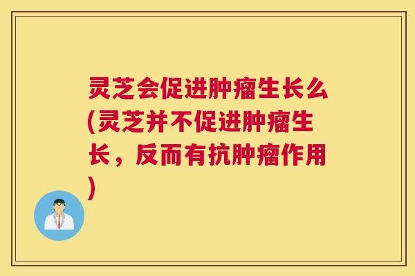 灵芝会促进生长么(灵芝并不促进生长,反而有抗作用) 灵芝会促进生长么(灵芝并不促进生长,反而有抗作用)
