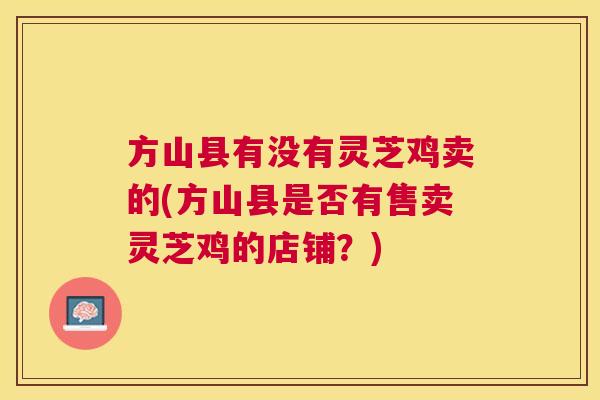 方山县有没有灵芝鸡卖的(方山县是否有售卖灵芝鸡的店铺?) 方山县有没有灵芝鸡卖的(方山县是否有售卖灵芝鸡的店铺?)