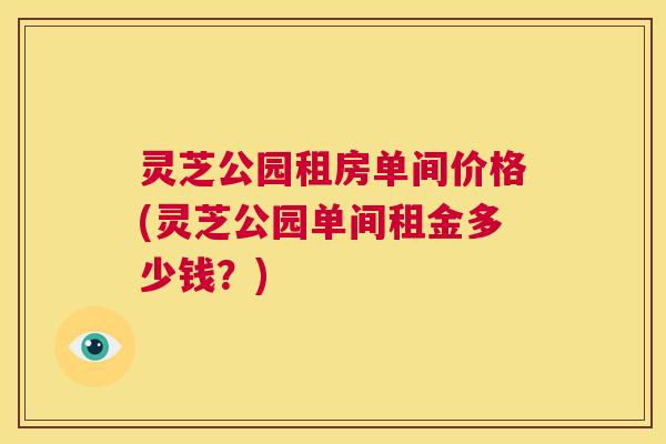 灵芝公园租房单间价格(灵芝公园单间租金多少钱？)