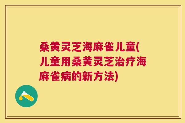 桑黄灵芝海麻雀儿童(儿童用桑黄灵芝海麻雀的新方法) 桑黄灵芝海麻雀儿童(儿童用桑黄灵芝海麻雀的新方法)