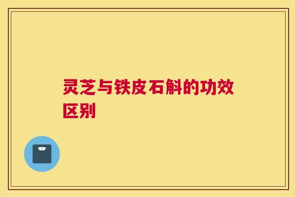 灵芝与铁皮石斛的功效区别