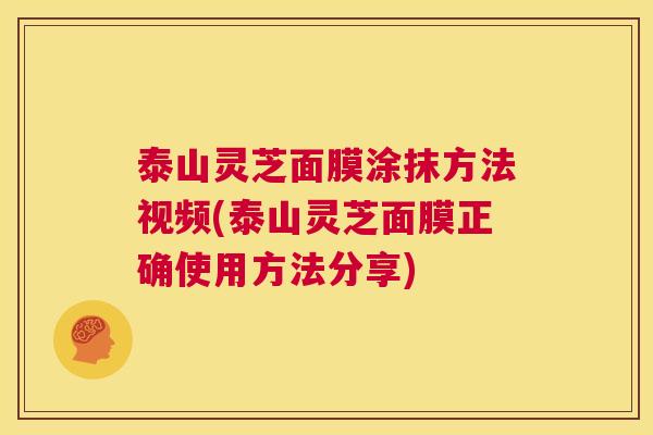 泰山灵芝面膜涂抹方法视频(泰山灵芝面膜正确使用方法分享)