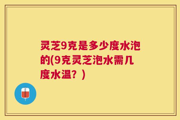 灵芝9克是多少度水泡的(9克灵芝泡水需几度水温？)
