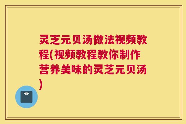 灵芝元贝汤做法视频教程(视频教程教你制作营养美味的灵芝元贝汤)