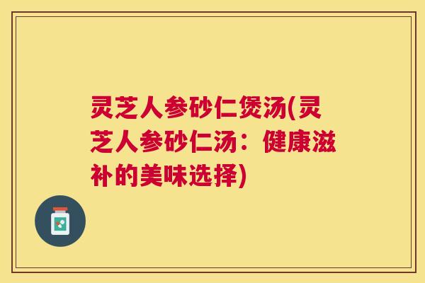 灵芝人参砂仁煲汤(灵芝人参砂仁汤:健康滋补的美味选择) 灵芝人参砂仁煲汤(灵芝人参砂仁汤:健康滋补的美味选择)