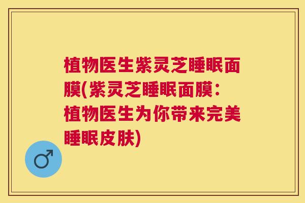 植物医生紫灵芝睡眠面膜(紫灵芝睡眠面膜：植物医生为你带来完美睡眠皮肤)