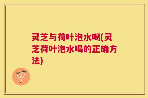 灵芝与荷叶泡水喝(灵芝荷叶泡水喝的正确方法)
