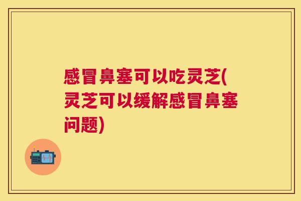鼻塞可以吃灵芝(灵芝可以缓解鼻塞问题) 鼻塞可以吃灵芝(灵芝可以缓解鼻塞问题)