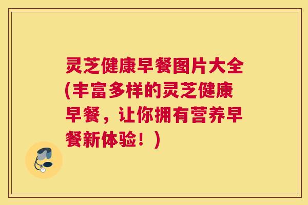 灵芝健康早餐图片大全(丰富多样的灵芝健康早餐，让你拥有营养早餐新体验！)