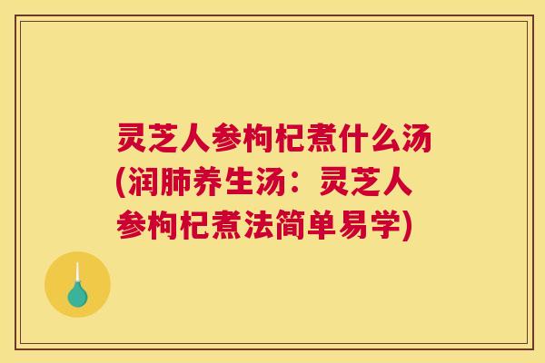 灵芝人参枸杞煮什么汤(润肺养生汤：灵芝人参枸杞煮法简单易学)