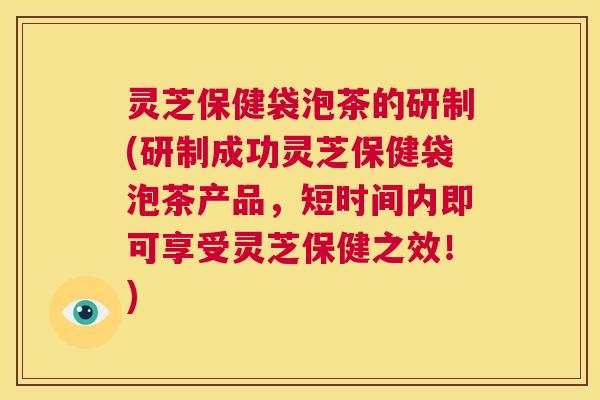 灵芝保健袋泡茶的研制(研制成功灵芝保健袋泡茶产品，短时间内即可享受灵芝保健之效！)