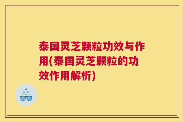 泰国灵芝颗粒功效与作用(泰国灵芝颗粒的功效作用解析)