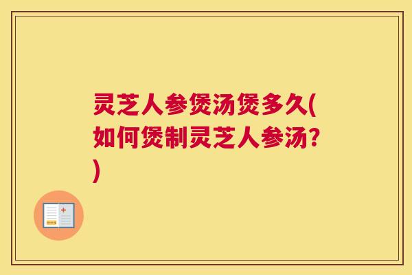 灵芝人参煲汤煲多久(如何煲制灵芝人参汤?) 灵芝人参煲汤煲多久(如何煲制灵芝人参汤?)