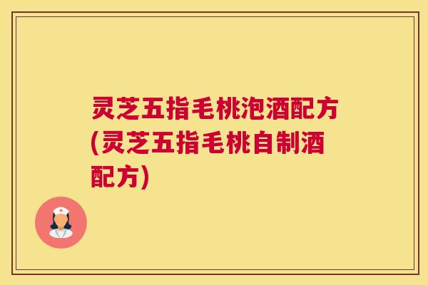 灵芝五指毛桃泡酒配方(灵芝五指毛桃自制酒配方)