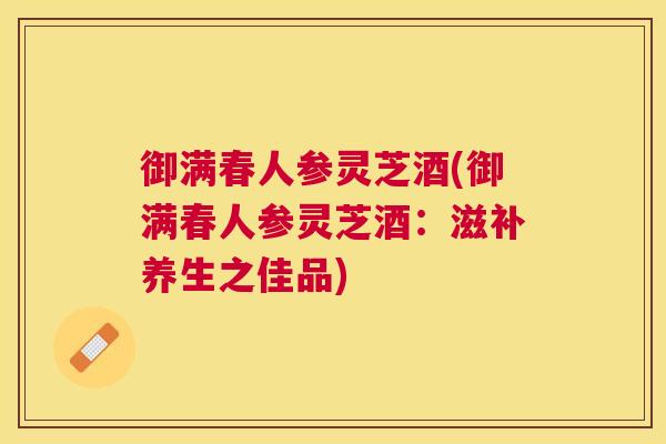 御满春人参灵芝酒(御满春人参灵芝酒：滋补养生之佳品)
