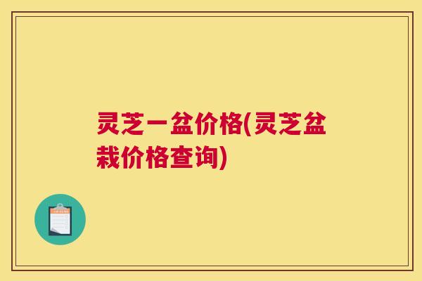 灵芝一盆价格(灵芝盆栽价格查询)