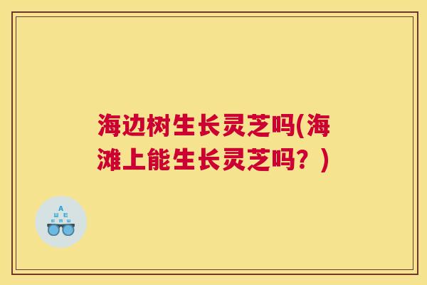 海边树生长灵芝吗(海滩上能生长灵芝吗？)