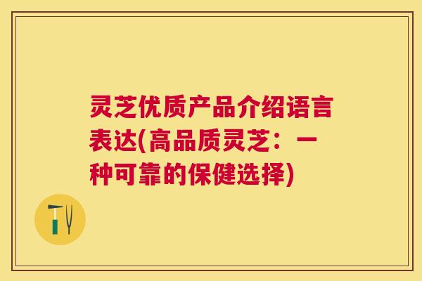 灵芝优质产品介绍语言表达(高品质灵芝:一种可靠的保健选择) 灵芝优质产品介绍语言表达(高品质灵芝:一种可靠的保健选择)