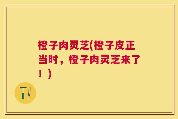 橙子肉灵芝(橙子皮正当时，橙子肉灵芝来了！)