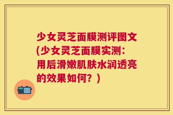 少女灵芝面膜测评图文(少女灵芝面膜实测：用后滑嫩肌肤水润透亮的效果如何？)